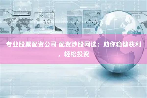 专业股票配资公司 配资炒股网选：助你稳健获利，轻松投资