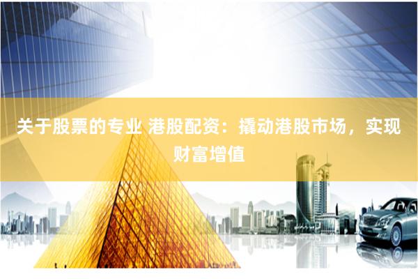 关于股票的专业 港股配资：撬动港股市场，实现财富增值