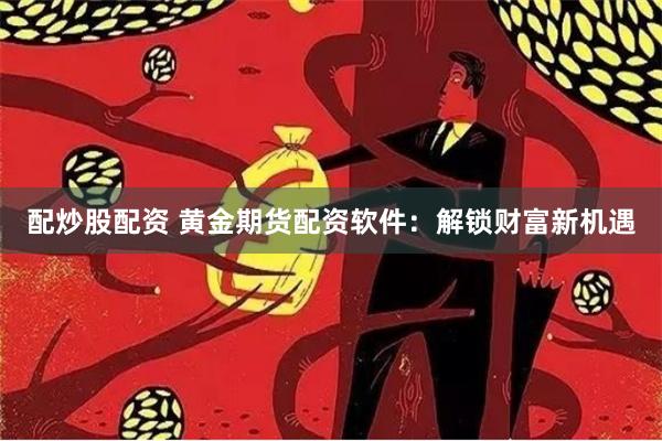 配炒股配资 黄金期货配资软件：解锁财富新机遇