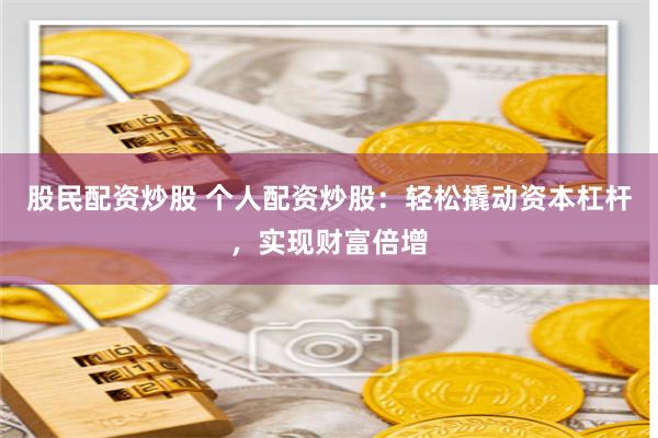 股民配资炒股 个人配资炒股：轻松撬动资本杠杆，实现财富倍增