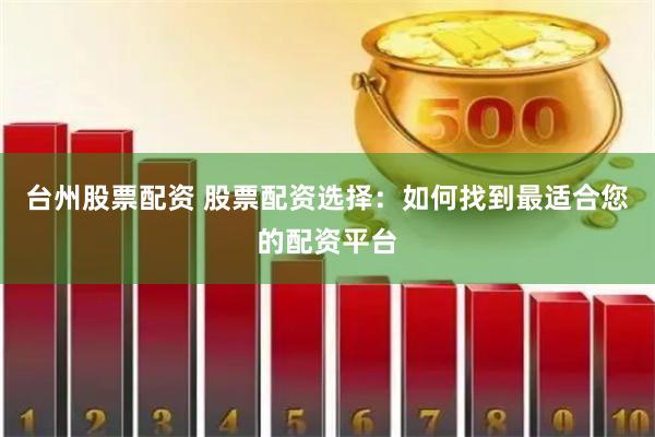 台州股票配资 股票配资选择：如何找到最适合您的配资平台