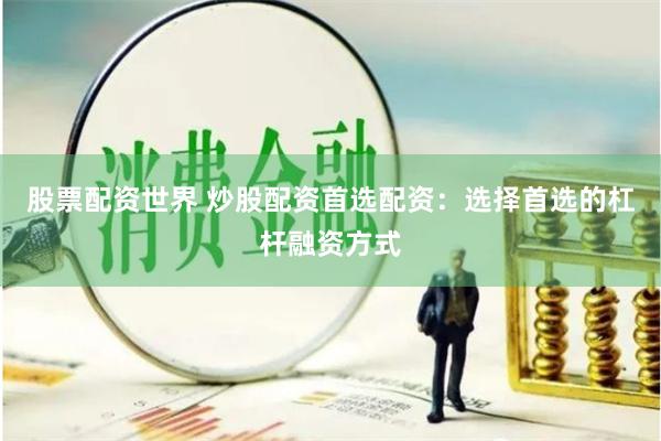 股票配资世界 炒股配资首选配资：选择首选的杠杆融资方式