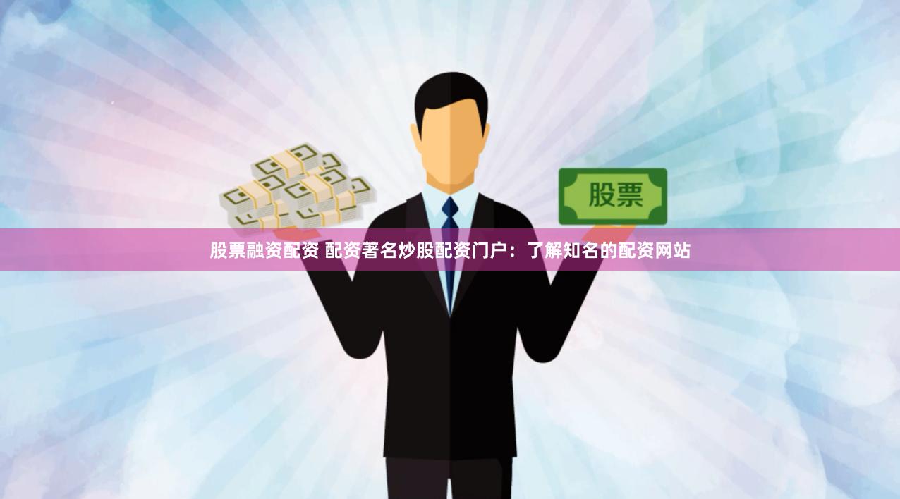 股票融资配资 配资著名炒股配资门户：了解知名的配资网站