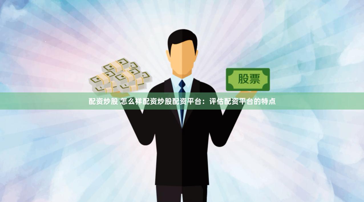 配资炒股 怎么样配资炒股配资平台：评估配资平台的特点