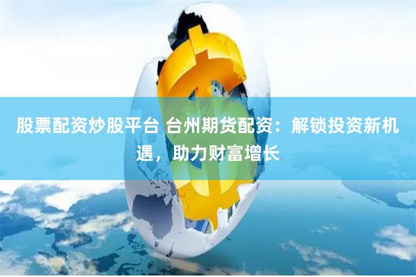 股票配资炒股平台 台州期货配资：解锁投资新机遇，助力财富增长