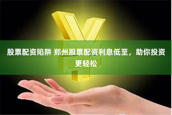 股票配资陷阱 郑州股票配资利息低至，助你投资更轻松