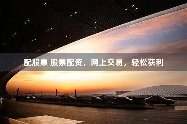 配股票 股票配资，网上交易，轻松获利