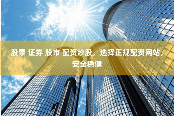 股票 证券 股市 配资炒股，选择正规配资网站，安全稳健