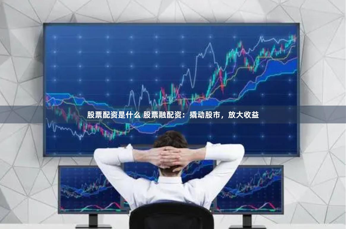 股票配资是什么 股票融配资：撬动股市，放大收益
