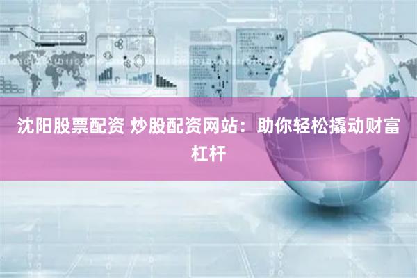 沈阳股票配资 炒股配资网站：助你轻松撬动财富杠杆