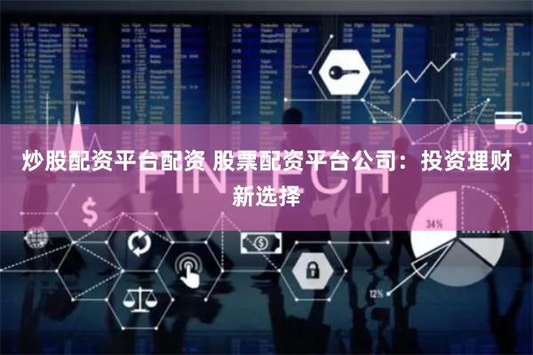 炒股配资平台配资 股票配资平台公司：投资理财新选择