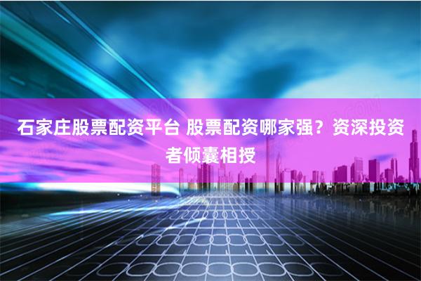 石家庄股票配资平台 股票配资哪家强？资深投资者倾囊相授