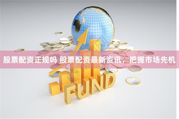 股票配资正规吗 股票配资最新资讯，把握市场先机