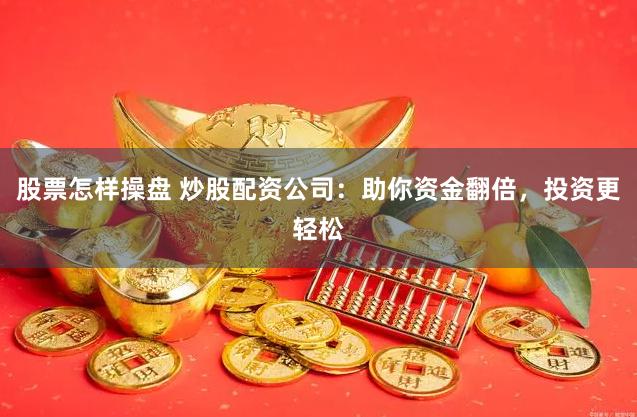 股票怎样操盘 炒股配资公司：助你资金翻倍，投资更轻松
