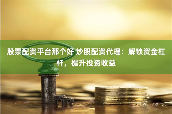 股票配资平台那个好 炒股配资代理：解锁资金杠杆，提升投资收益