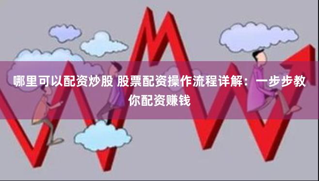 哪里可以配资炒股 股票配资操作流程详解：一步步教你配资赚钱