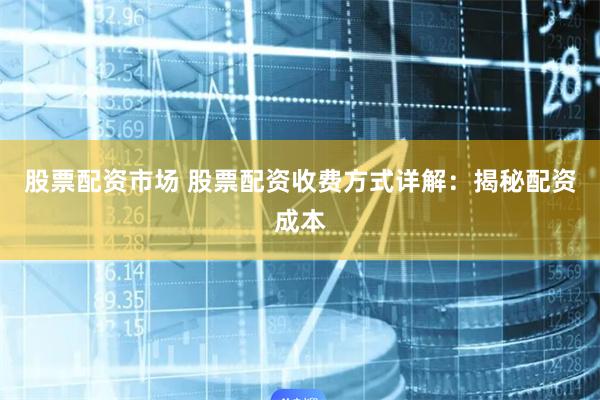 股票配资市场 股票配资收费方式详解：揭秘配资成本