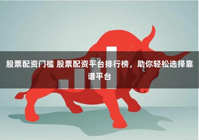 股票配资门槛 股票配资平台排行榜，助你轻松选择靠谱平台